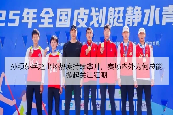 孙颖莎乒超出场热度持续攀升，赛场内外为何总能掀起关注狂潮